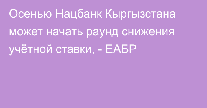 Осенью Нацбанк Кыргызстана может начать раунд снижения учётной ставки, - ЕАБР