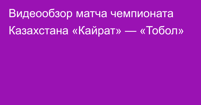 Видеообзор матча чемпионата Казахстана «Кайрат» — «Тобол»