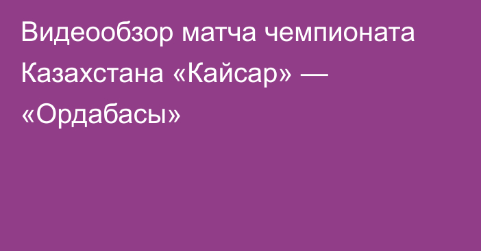 Видеообзор матча чемпионата Казахстана «Кайсар» — «Ордабасы»