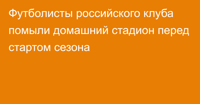 Футболисты российского клуба помыли домашний стадион перед стартом сезона