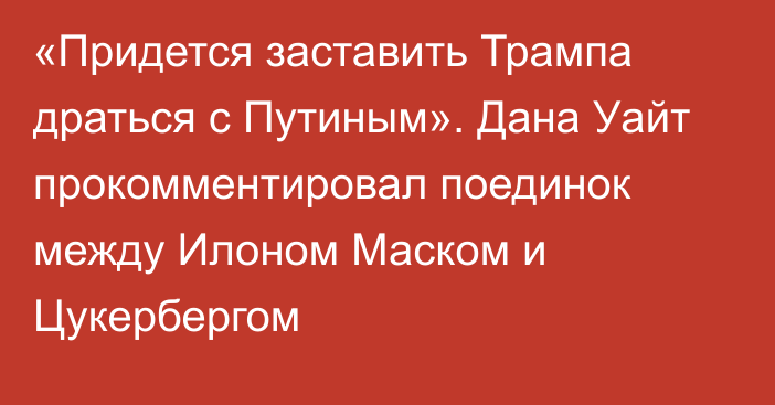 «Придется заставить Трампа драться с Путиным». Дана Уайт прокомментировал поединок между Илоном Маском и Цукербергом