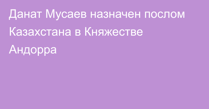 Данат Мусаев назначен послом Казахстана в Княжестве Андорра