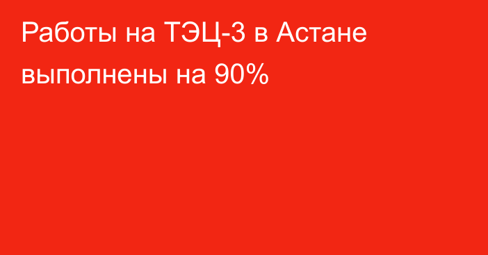 Работы на ТЭЦ-3 в Астане выполнены на 90%