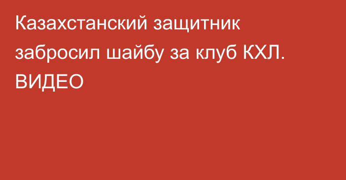 Казахстанский защитник забросил шайбу за клуб КХЛ. ВИДЕО