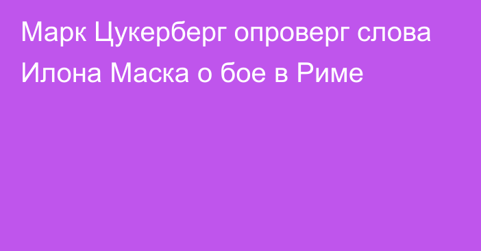 Марк Цукерберг опроверг слова Илона Маска о бое в Риме