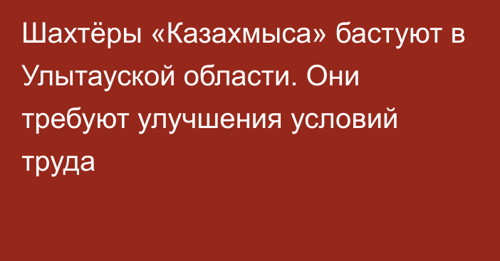 Шахтёры «Казахмыса» бастуют в Улытауской области. Они требуют улучшения условий труда