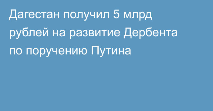 Дагестан получил 5 млрд рублей на развитие Дербента по поручению Путина