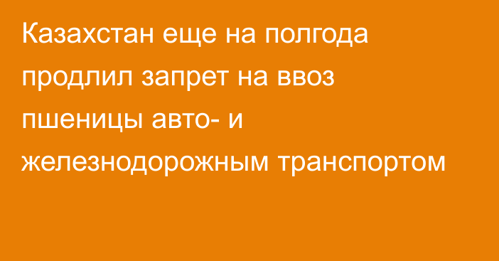 Казахстан еще на полгода продлил запрет на ввоз пшеницы авто- и железнодорожным транспортом 