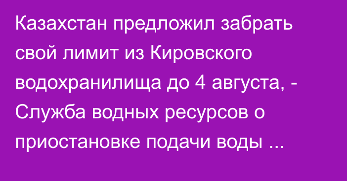 Казахстан предложил забрать свой лимит из Кировского водохранилища до 4 августа, - Служба водных ресурсов о приостановке подачи воды Казахстану