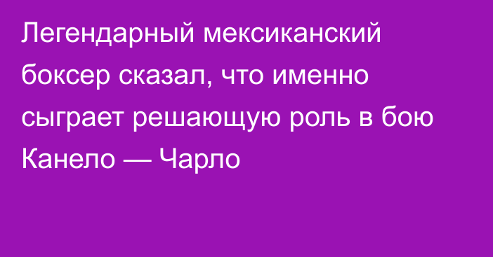 Легендарный мексиканский боксер сказал, что именно сыграет решающую роль в бою Канело — Чарло