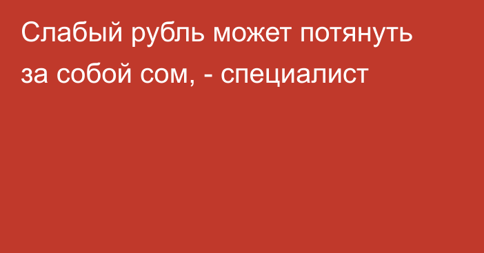 Слабый рубль может потянуть за собой сом, - специалист