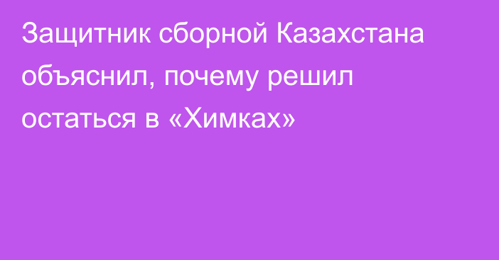 Защитник сборной Казахстана объяснил, почему решил остаться в «Химках»