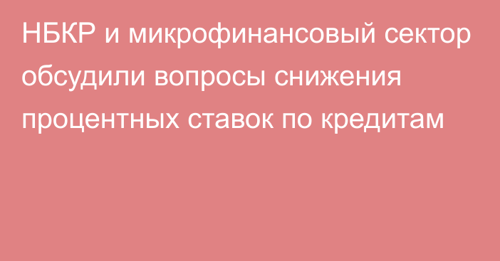 НБКР и микрофинансовый сектор обсудили вопросы снижения процентных ставок по кредитам