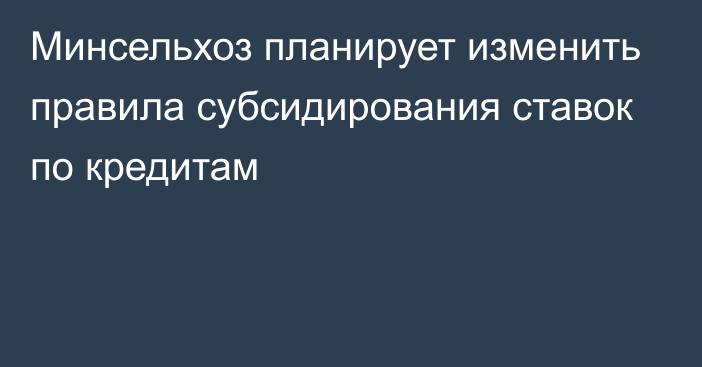 Минсельхоз планирует изменить правила субсидирования ставок по кредитам