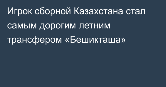 Игрок сборной Казахстана стал самым дорогим летним трансфером «Бешикташа»