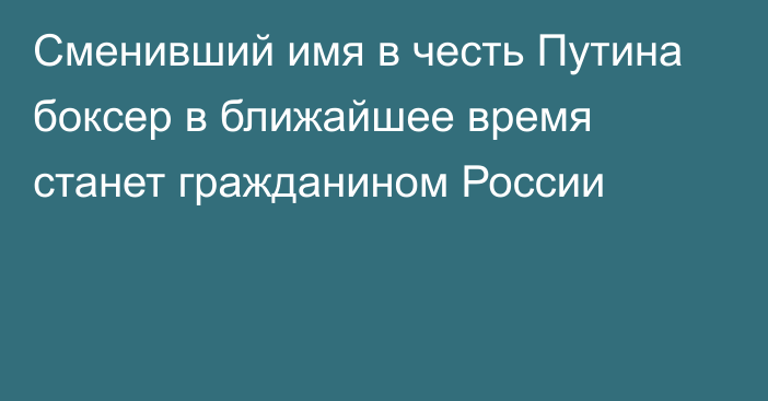 Сменивший имя в честь Путина боксер в ближайшее время станет гражданином России