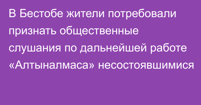 В Бестобе жители потребовали признать общественные слушания по дальнейшей работе «Алтыналмаса» несостоявшимися