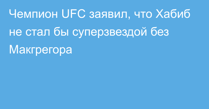 Чемпион UFC заявил, что Хабиб не стал бы суперзвездой без Макгрегора