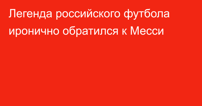 Легенда российского футбола иронично обратился к Месси