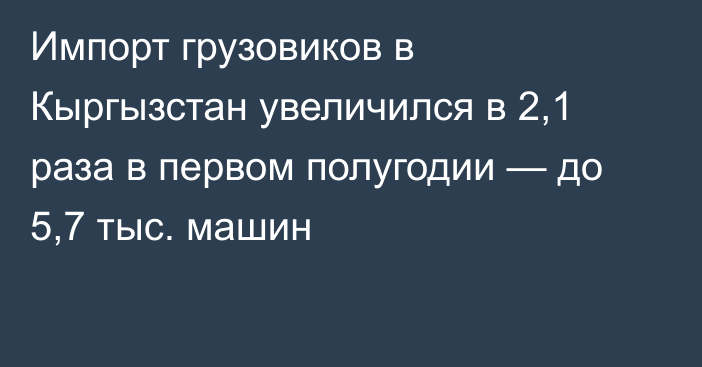 Импорт грузовиков в Кыргызстан увеличился в 2,1 раза в первом полугодии — до 5,7 тыс. машин