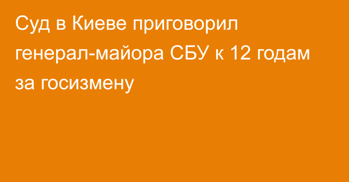 Суд в Киеве приговорил генерал-майора СБУ к 12 годам за госизмену