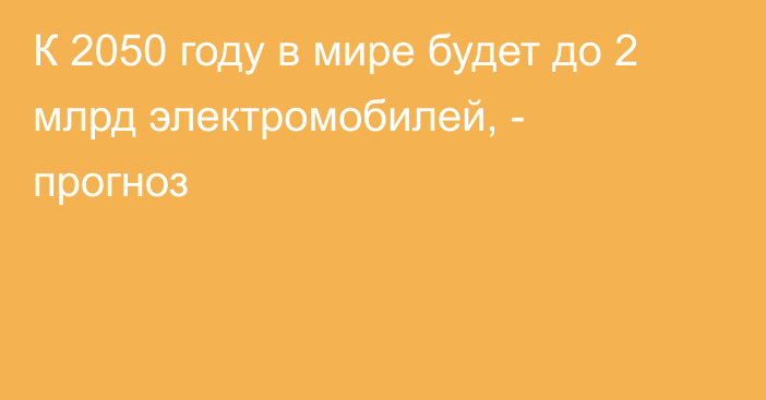 К 2050 году в мире будет до 2 млрд электромобилей, - прогноз