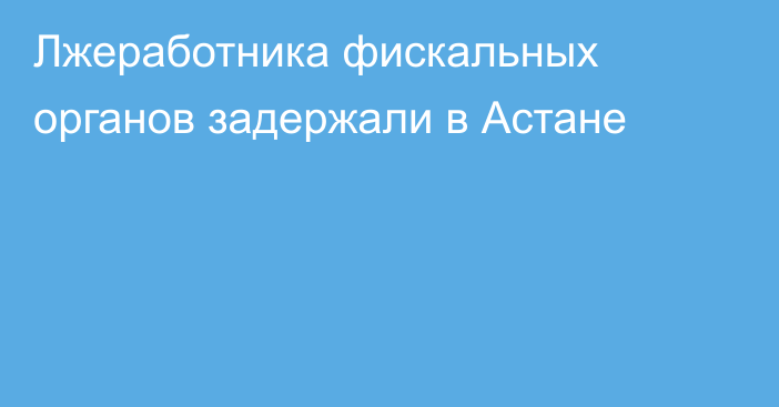 Лжеработника фискальных органов задержали в Астане