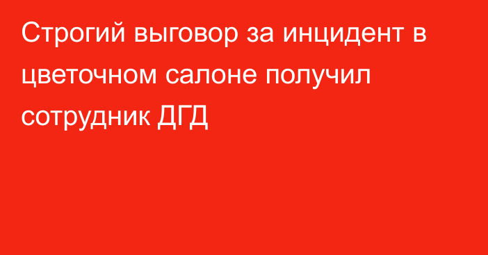 Строгий выговор за инцидент в цветочном салоне получил сотрудник ДГД