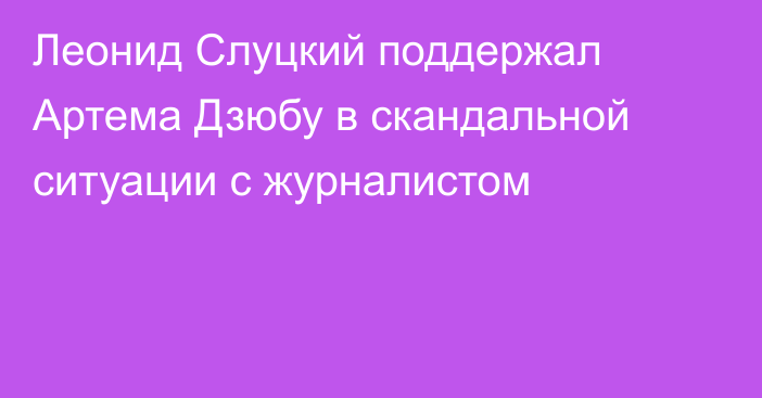 Леонид Слуцкий поддержал Артема Дзюбу в скандальной ситуации с журналистом