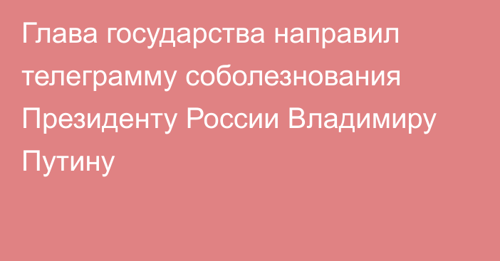 Глава государства направил телеграмму соболезнования Президенту России Владимиру Путину