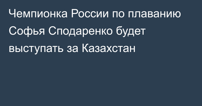 Чемпионка России по плаванию Софья Сподаренко будет выступать за Казахстан