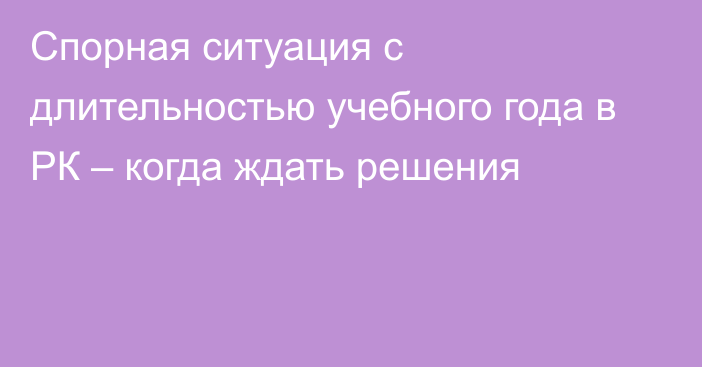 Спорная ситуация с длительностью учебного года в РК – когда ждать решения