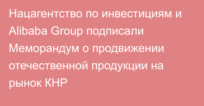 Нацагентство по инвестициям и Alibaba Group подписали Меморандум о продвижении отечественной продукции на рынок КНР