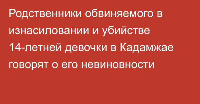 Родственники обвиняемого в изнасиловании и убийстве 14-летней девочки в Кадамжае говорят о его невиновности