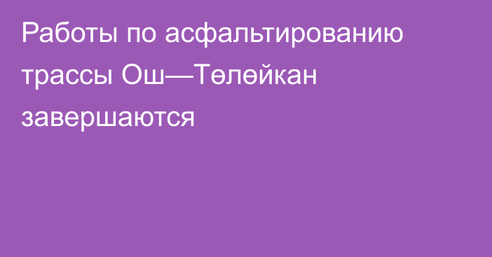 Работы по асфальтированию трассы Ош—Төлөйкан завершаются