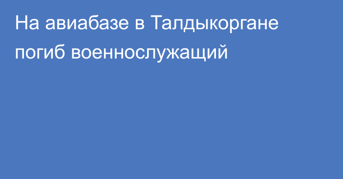 На авиабазе в Талдыкоргане погиб военнослужащий