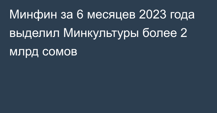 Минфин за 6 месяцев 2023 года выделил Минкультуры более 2 млрд сомов