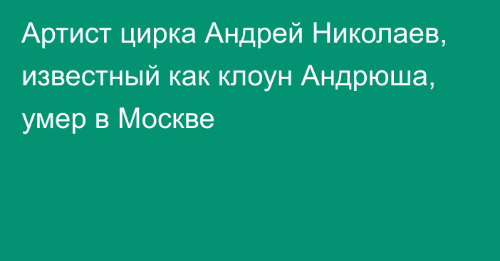 Артист цирка Андрей Николаев, известный как клоун Андрюша, умер в Москве