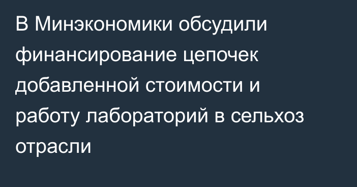 В Минэкономики обсудили финансирование цепочек добавленной стоимости и работу лабораторий в сельхоз отрасли