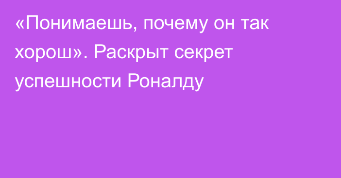 «Понимаешь, почему он так хорош». Раскрыт секрет успешности Роналду