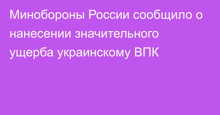 Минобороны России сообщило о нанесении значительного ущерба украинскому ВПК