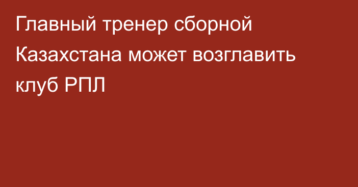 Главный тренер сборной Казахстана может возглавить клуб РПЛ