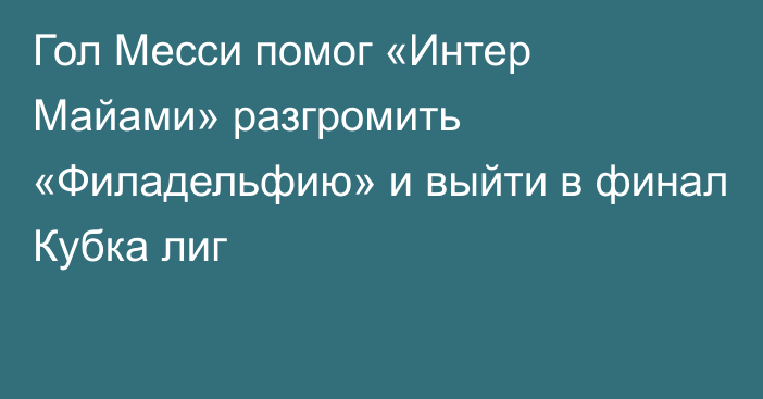 Гол Месси помог «Интер Майами» разгромить «Филадельфию» и выйти в финал Кубка лиг