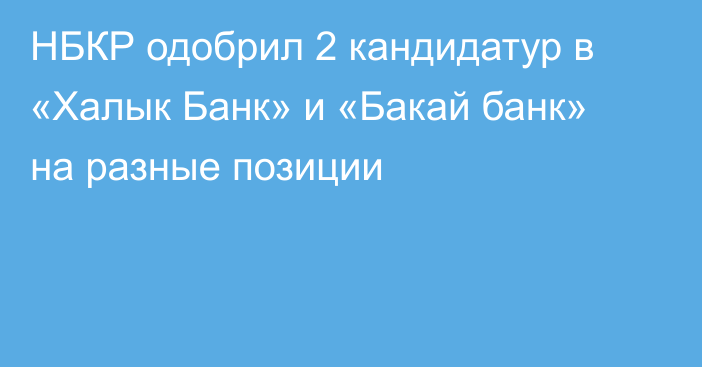 НБКР одобрил 2 кандидатур в «Халык Банк» и «Бакай банк» на разные позиции