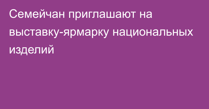 Семейчан приглашают на выставку-ярмарку национальных изделий