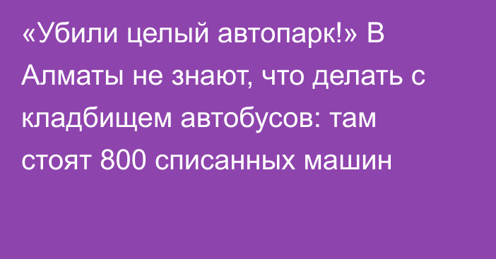 «Убили целый автопарк!» В Алматы не знают, что делать с кладбищем автобусов: там стоят 800 списанных машин