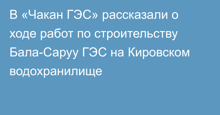 В «Чакан ГЭС» рассказали о ходе работ по строительству Бала-Саруу ГЭС на Кировском водохранилище