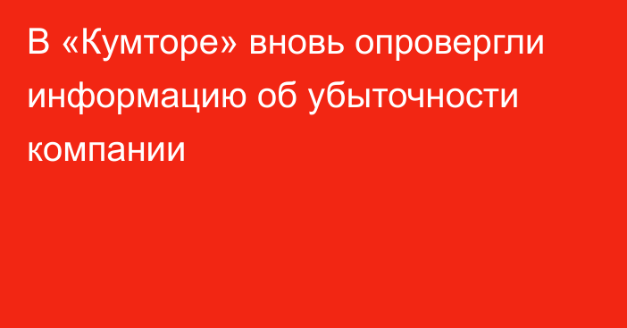 В «Кумторе» вновь опровергли информацию об убыточности компании