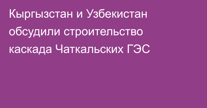 Кыргызстан и Узбекистан обсудили строительство каскада Чаткальских ГЭС