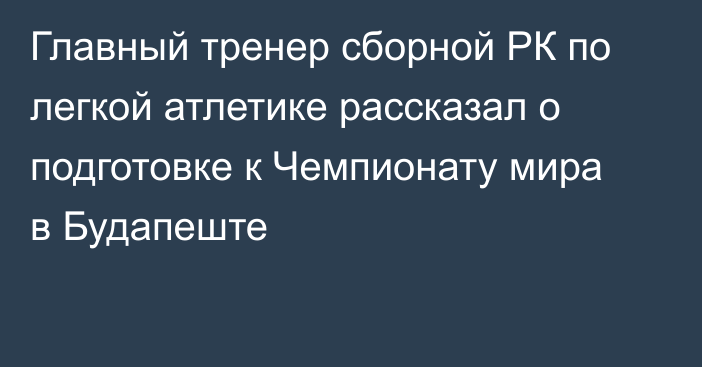 Главный тренер сборной РК по легкой атлетике рассказал о подготовке к Чемпионату мира в Будапеште